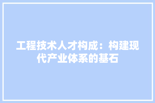 工程技术人才构成：构建现代产业体系的基石 现代风格装饰