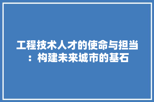 工程技术人才的使命与担当：构建未来城市的基石 现代风格装饰