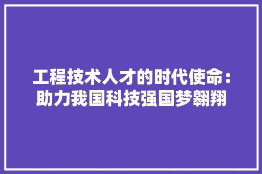 工程技术人才的时代使命：助力我国科技强国梦翱翔 现代风格装饰
