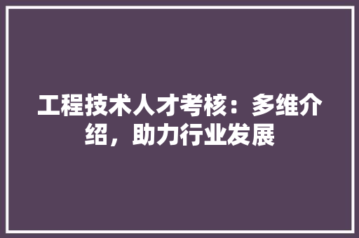工程技术人才考核：多维介绍，助力行业发展 现代风格装饰