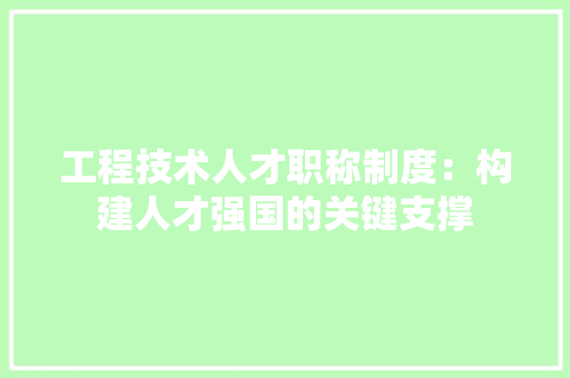 工程技术人才职称制度：构建人才强国的关键支撑 现代风格装饰