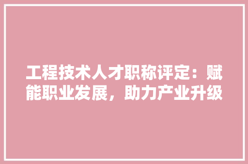 工程技术人才职称评定：赋能职业发展，助力产业升级 现代风格装饰