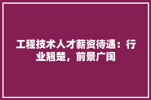工程技术人才薪资待遇：行业翘楚，前景广阔 现代风格装饰