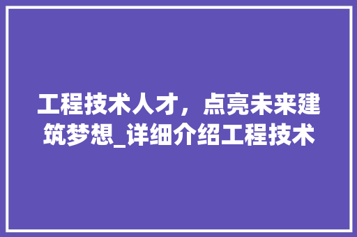 工程技术人才，点亮未来建筑梦想_详细介绍工程技术招工广告片 现代风格装饰