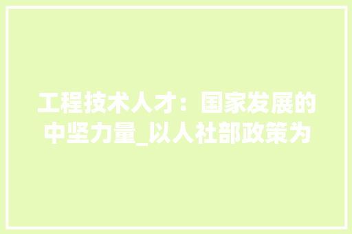 工程技术人才：国家发展的中坚力量_以人社部政策为导向 现代风格装饰