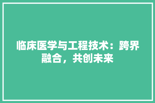 临床医学与工程技术：跨界融合，共创未来 家居装修