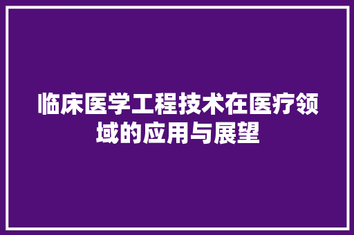 临床医学工程技术在医疗领域的应用与展望 家居装修