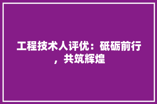 工程技术人评优：砥砺前行，共筑辉煌 现代风格装饰