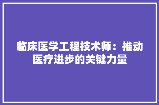 临床医学工程技术师：推动医疗进步的关键力量