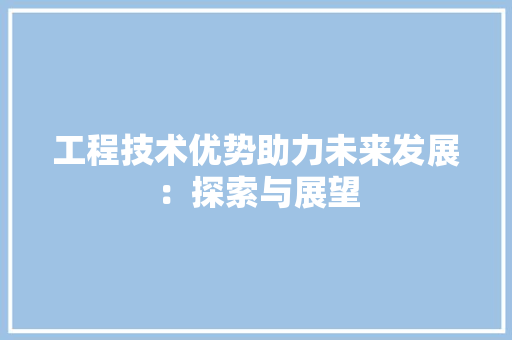 工程技术优势助力未来发展：探索与展望 现代风格装饰