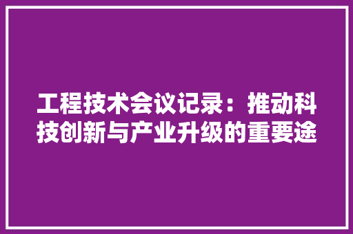 工程技术会议记录：推动科技创新与产业升级的重要途径 现代风格装饰