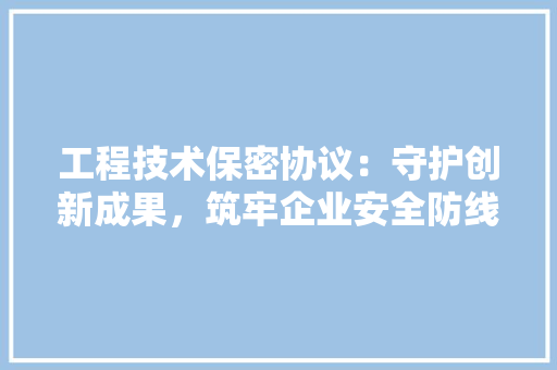 工程技术保密协议：守护创新成果，筑牢企业安全防线 现代风格装饰