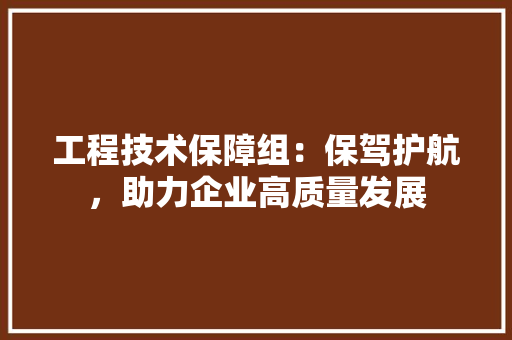 工程技术保障组：保驾护航，助力企业高质量发展