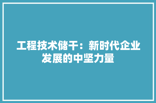 工程技术储干：新时代企业发展的中坚力量 现代风格装饰