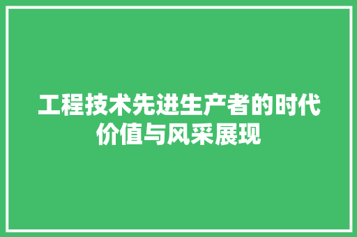 工程技术先进生产者的时代价值与风采展现