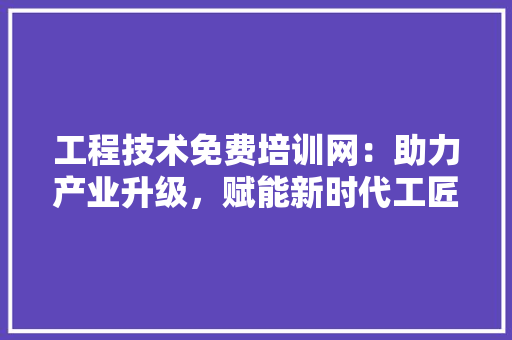 工程技术免费培训网：助力产业升级，赋能新时代工匠精神 现代风格装饰