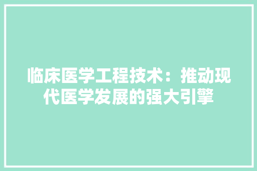临床医学工程技术：推动现代医学发展的强大引擎 家居装修