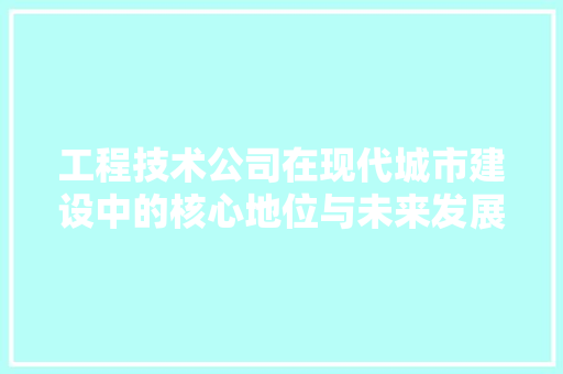 工程技术公司在现代城市建设中的核心地位与未来发展 现代风格装饰