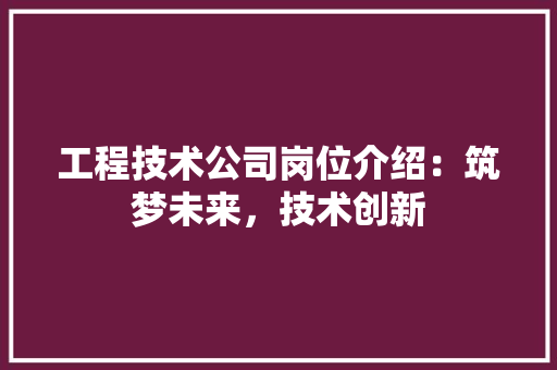 工程技术公司岗位介绍：筑梦未来，技术创新 现代风格装饰