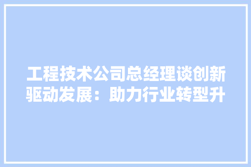 工程技术公司总经理谈创新驱动发展：助力行业转型升级 现代风格装饰