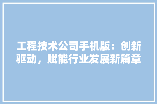 工程技术公司手机版：创新驱动，赋能行业发展新篇章 现代风格装饰