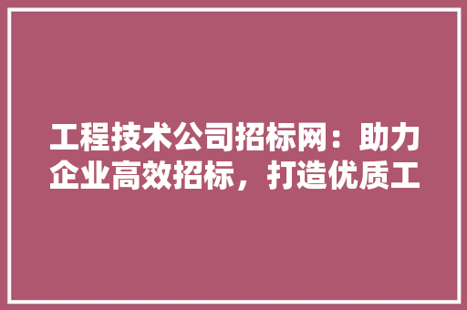工程技术公司招标网：助力企业高效招标，打造优质工程典范 现代风格装饰