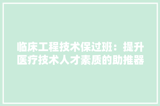 临床工程技术保过班：提升医疗技术人才素质的助推器 家居装修