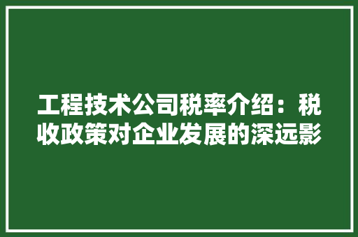 工程技术公司税率介绍：税收政策对企业发展的深远影响 现代风格装饰