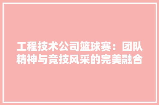 工程技术公司篮球赛：团队精神与竞技风采的完美融合 现代风格装饰