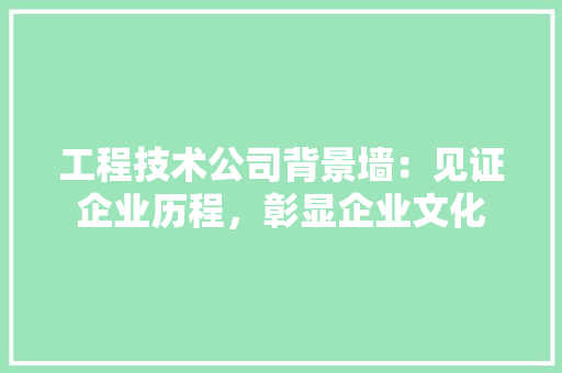 工程技术公司背景墙：见证企业历程，彰显企业文化 现代风格装饰
