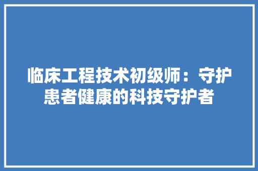 临床工程技术初级师：守护患者健康的科技守护者
