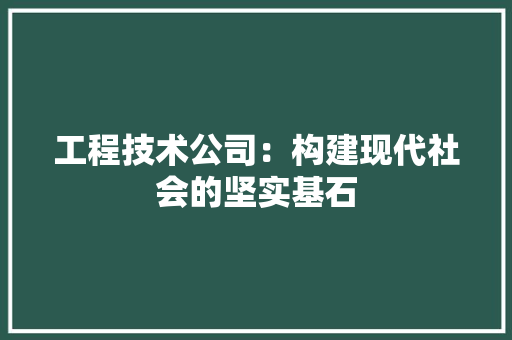 工程技术公司：构建现代社会的坚实基石 现代风格装饰
