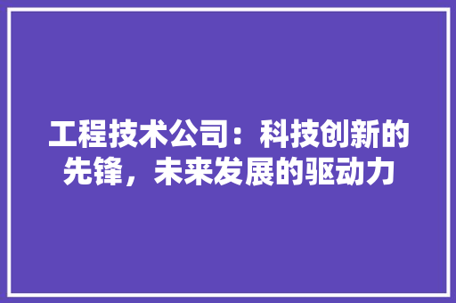 工程技术公司：科技创新的先锋，未来发展的驱动力 现代风格装饰