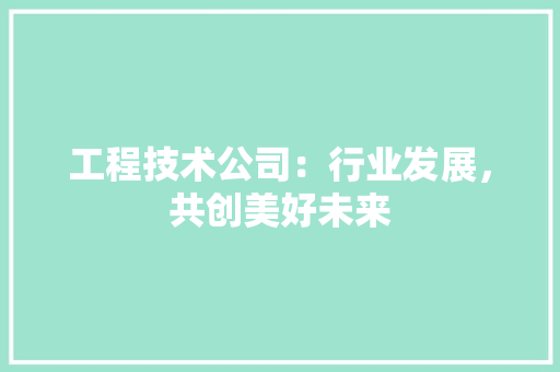工程技术公司：行业发展，共创美好未来 现代风格装饰