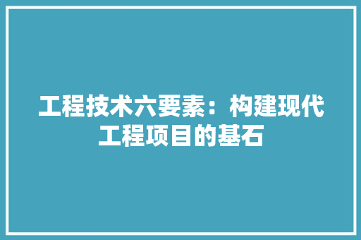 工程技术六要素：构建现代工程项目的基石 现代风格装饰