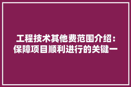 工程技术其他费范围介绍：保障项目顺利进行的关键一环 现代风格装饰