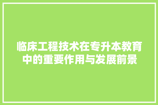 临床工程技术在专升本教育中的重要作用与发展前景 家居装修