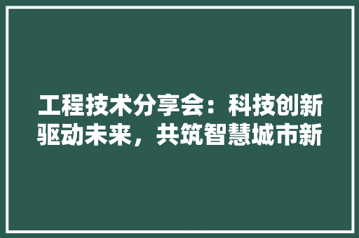 工程技术分享会：科技创新驱动未来，共筑智慧城市新蓝图 现代风格装饰