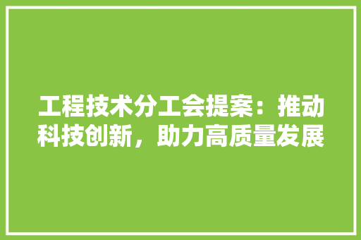 工程技术分工会提案：推动科技创新，助力高质量发展 现代风格装饰