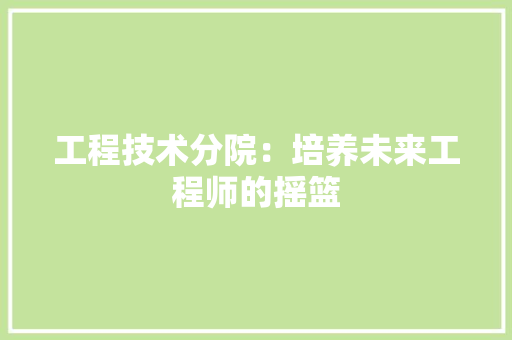 工程技术分院：培养未来工程师的摇篮
