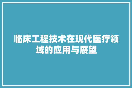 临床工程技术在现代医疗领域的应用与展望 家居装修