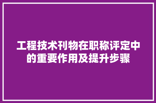 工程技术刊物在职称评定中的重要作用及提升步骤 现代风格装饰