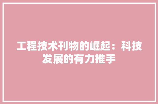 工程技术刊物的崛起：科技发展的有力推手
