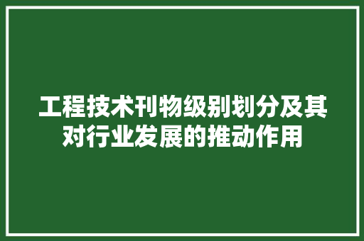 工程技术刊物级别划分及其对行业发展的推动作用 现代风格装饰