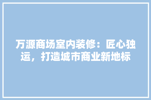 万源商场室内装修：匠心独运，打造城市商业新地标 软装设计