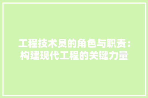 工程技术员的角色与职责：构建现代工程的关键力量