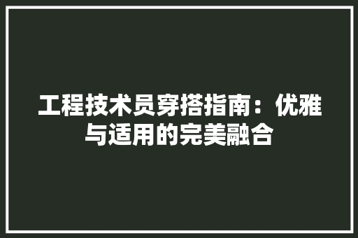工程技术员穿搭指南：优雅与适用的完美融合 现代风格装饰