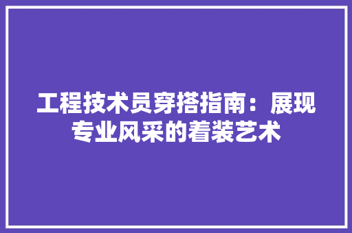 工程技术员穿搭指南：展现专业风采的着装艺术 现代风格装饰