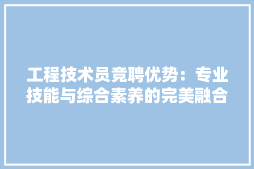 工程技术员竞聘优势：专业技能与综合素养的完美融合 现代风格装饰