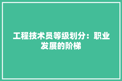工程技术员等级划分：职业发展的阶梯 现代风格装饰